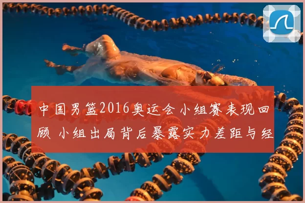 中国男篮2016奥运会小组赛表现回顾 小组出局背后暴露实力差距与经验不足