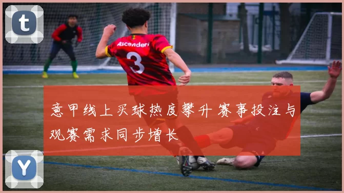 意甲线上买球热度攀升 赛事投注与观赛需求同步增长