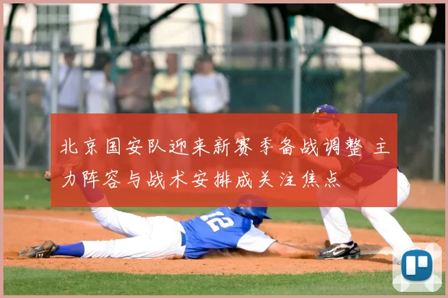 北京国安队迎来新赛季备战调整 主力阵容与战术安排成关注焦点