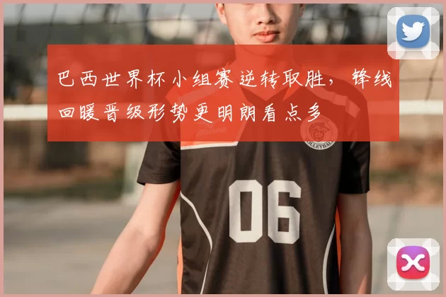 巴西世界杯小组赛逆转取胜，锋线回暖晋级形势更明朗看点多