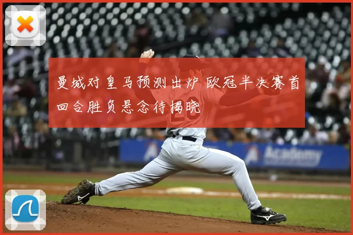 曼城对皇马预测出炉 欧冠半决赛首回合胜负悬念待揭晓