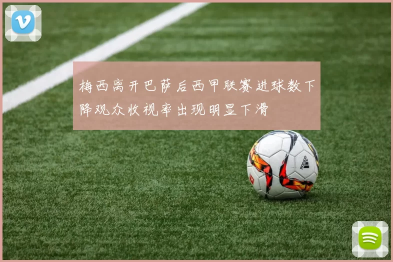 梅西离开巴萨后西甲联赛进球数下降观众收视率出现明显下滑