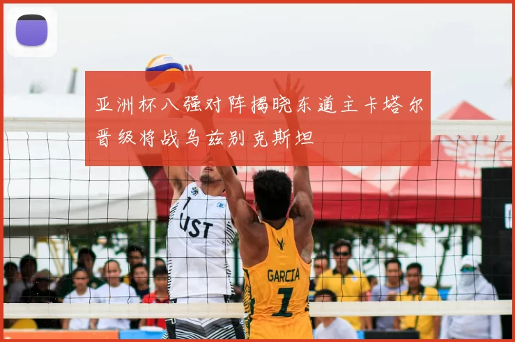 亚洲杯八强对阵揭晓东道主卡塔尔晋级将战乌兹别克斯坦