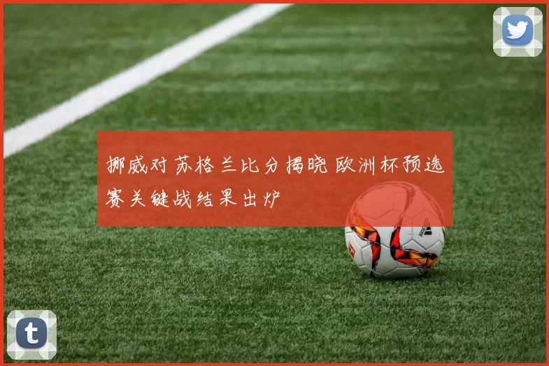 挪威对苏格兰比分揭晓 欧洲杯预选赛关键战结果出炉