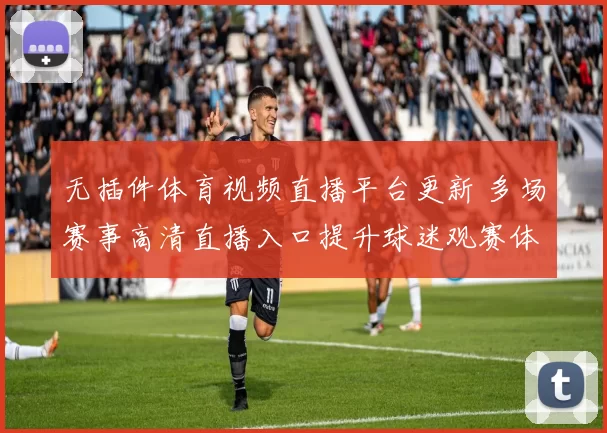 无插件体育视频直播平台更新 多场赛事高清直播入口提升球迷观赛体验