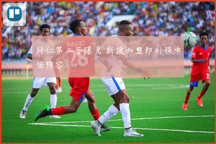 拜仁第二签曝光 新援加盟即补强中场阵容