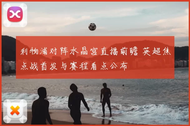 利物浦对阵水晶宫直播前瞻 英超焦点战首发与赛程看点公布