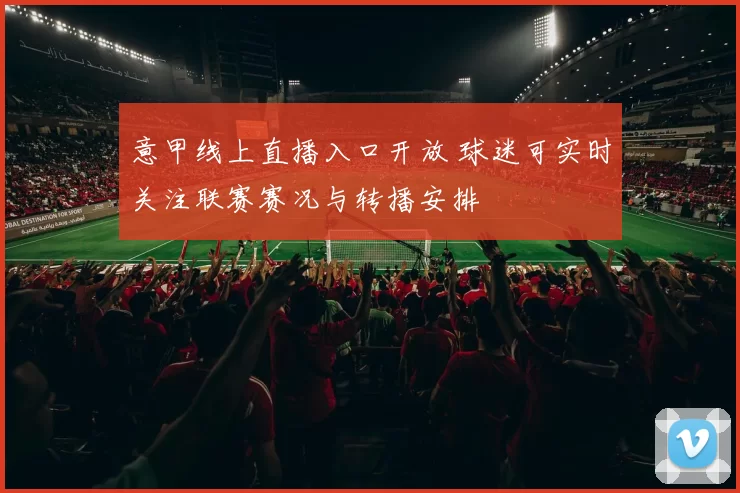 意甲线上直播入口开放 球迷可实时关注联赛赛况与转播安排