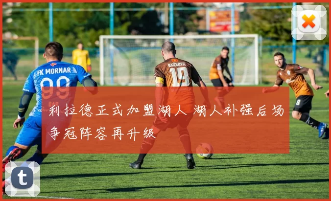 利拉德正式加盟湖人 湖人补强后场争冠阵容再升级