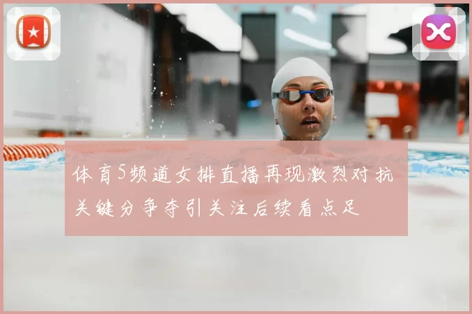 体育5频道女排直播再现激烈对抗 关键分争夺引关注后续看点足