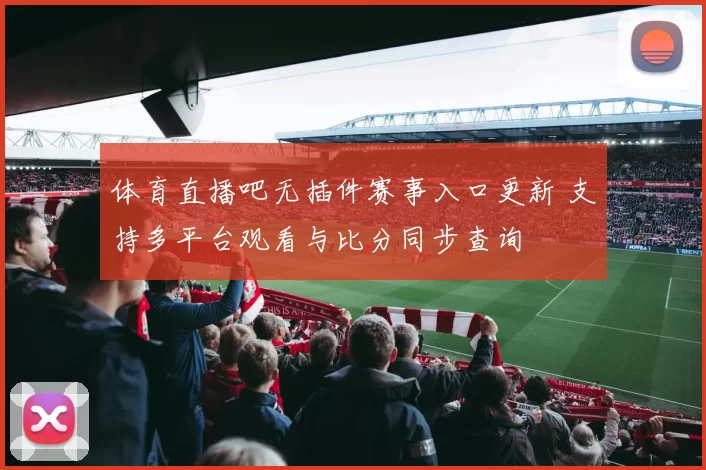 体育直播吧无插件赛事入口更新 支持多平台观看与比分同步查询