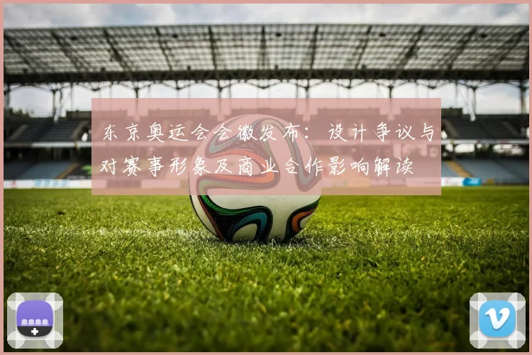 东京奥运会会徽发布：设计争议与对赛事形象及商业合作影响解读
