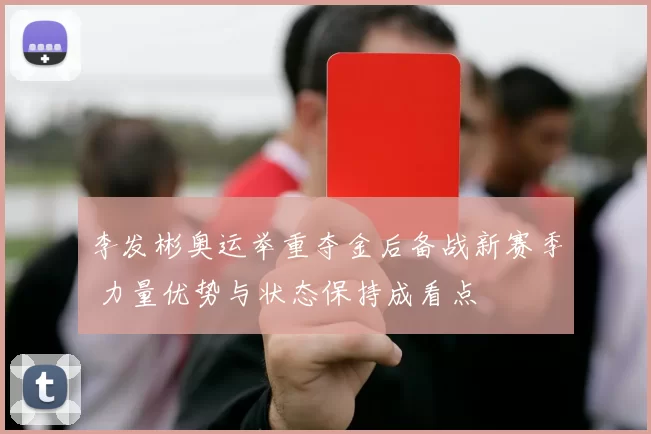 李发彬奥运举重夺金后备战新赛季 力量优势与状态保持成看点